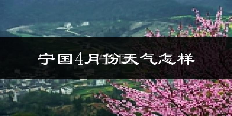 宁国市4月份天气如何?冷热情况怎么样?