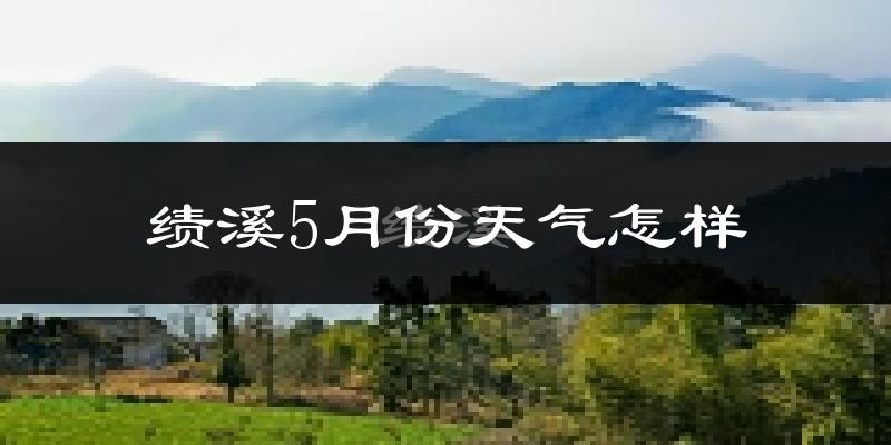 绩溪县5月份天气如何?很热吗?