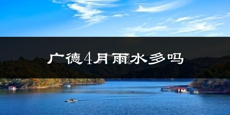 广德4月雨水多吗?