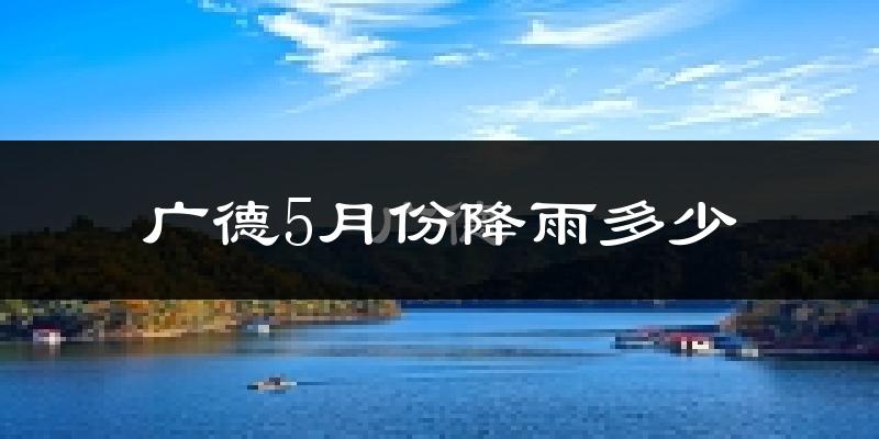 广德5月份降雨多少?