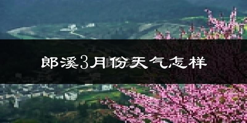 郎溪县3月份天气如何?冷热变化大吗?