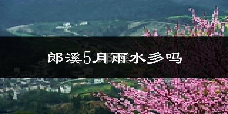 郎溪5月雨水多吗?