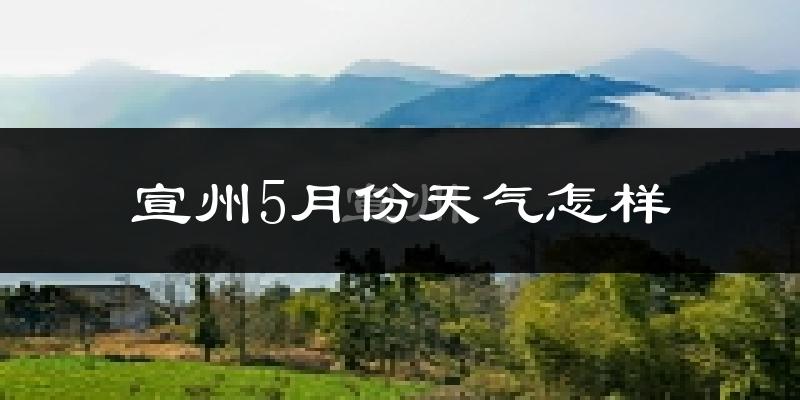 宣州5月份天气怎样?宣州五月冷吗?