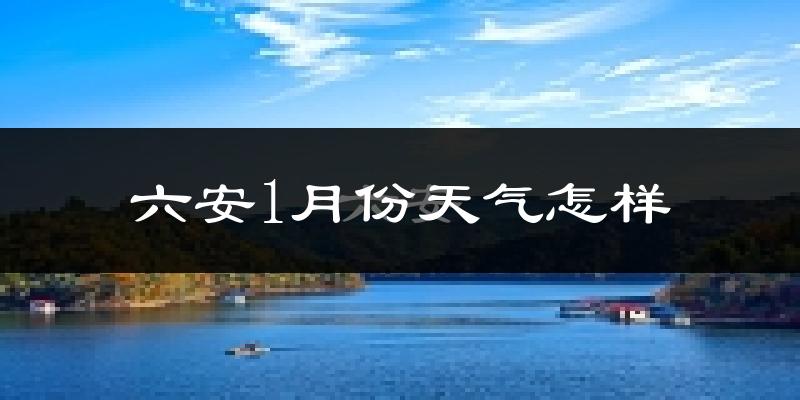 六安市1月份天气如何?很冷吗?