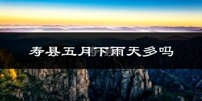 寿县五月下雨天多吗?寿县5月份降雨量多少?