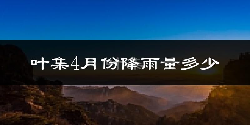 叶集4月份降雨量多少?叶集四月下雨多吗?