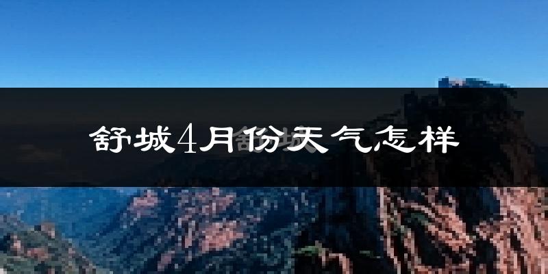 舒城县4月份天气如何?冷热情况怎么样?