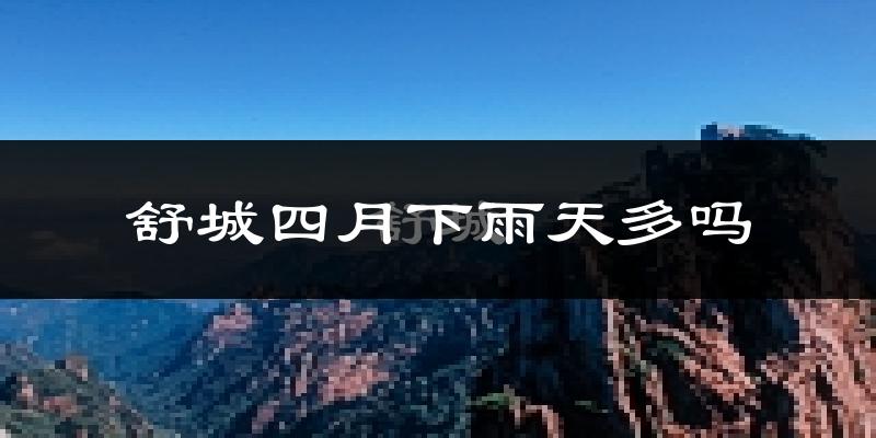 舒城四月下雨天多吗?舒城4月份降雨量多少?
