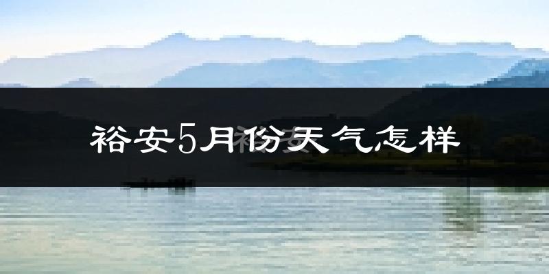 裕安5月份天气怎样?裕安五月冷不冷?