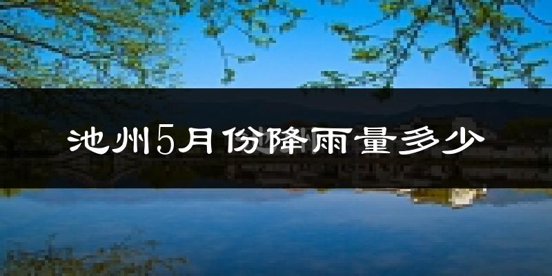 池州5月份降雨量多少?池州五月下雨多吗?