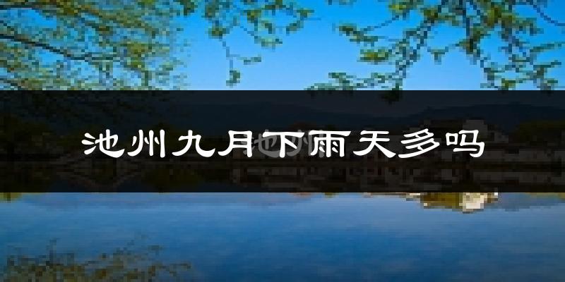 池州九月下雨天多吗?池州9月份降雨量多少?