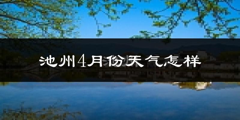 池州4月份天气如何?冷热情况怎么样?