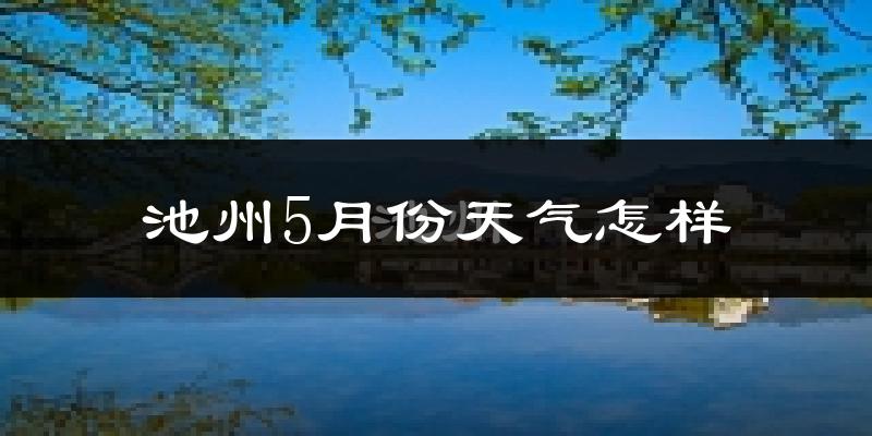 池州5月份天气如何?很热吗?