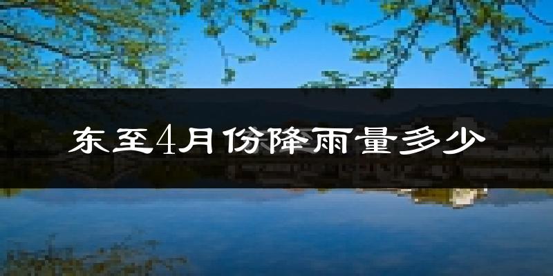东至4月份降雨量多少?东至四月下雨多吗?