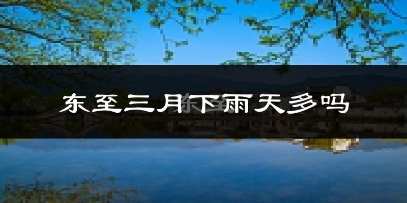 东至三月下雨天多吗?东至3月份降雨量多少?