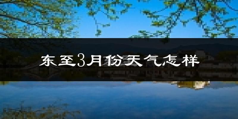 东至县3月份天气如何?冷吗?过去两年天气数据分析