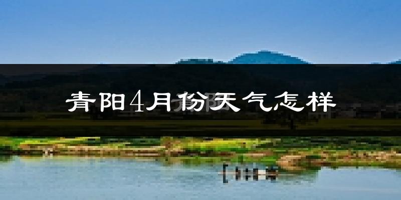 青阳县4月份天气如何?很热吗?