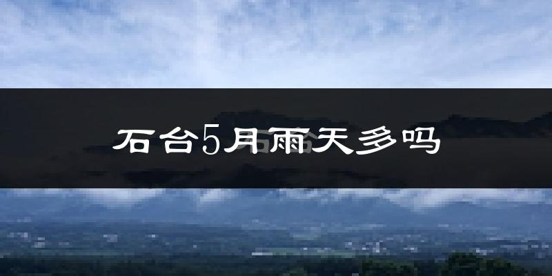 石台5月雨天多吗?