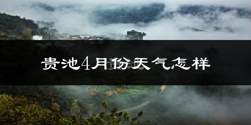 贵池4月份天气怎样?贵池四月冷吗?