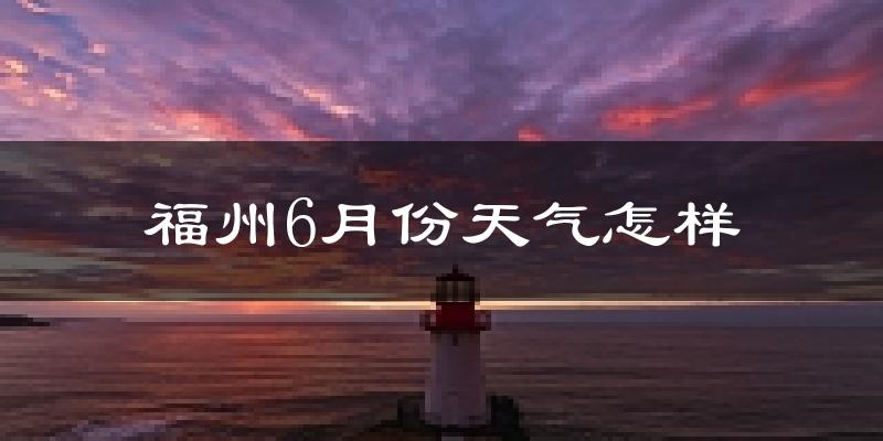 福州6月份天气如何?很热吗?