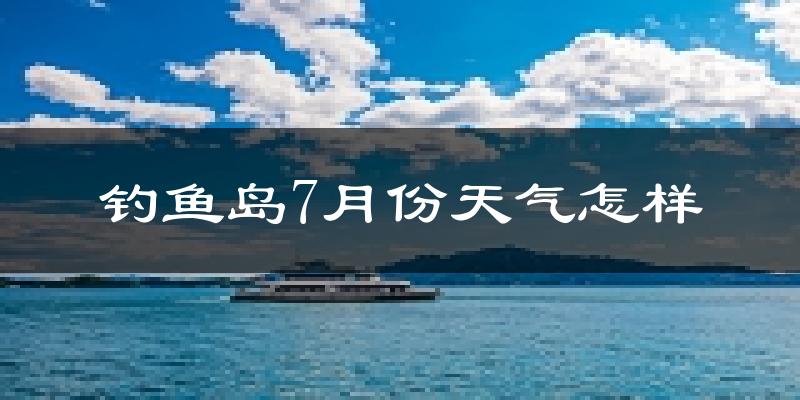 钓鱼岛7月份天气如何?很热吗?