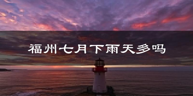 福州七月下雨天多吗?福州7月份降雨量多少?