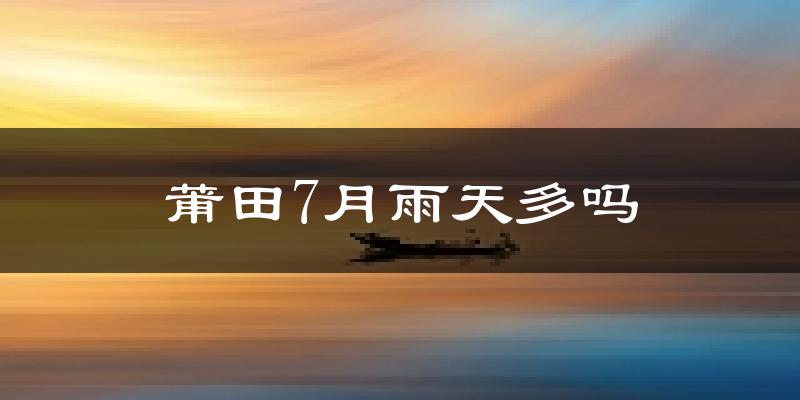 莆田7月雨天多吗?