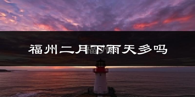 福州二月下雨天多吗?福州2月份降雨量多少?