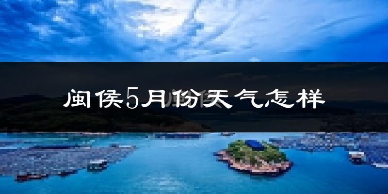 闽侯县5月份天气如何?很热吗?