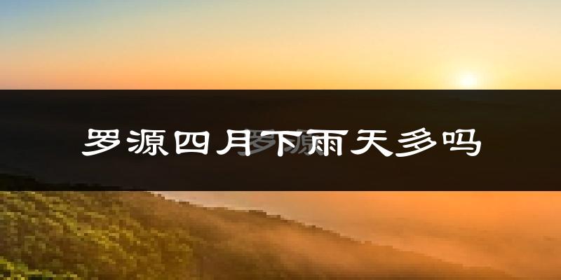 罗源四月下雨天多吗?罗源4月份降雨量多少?