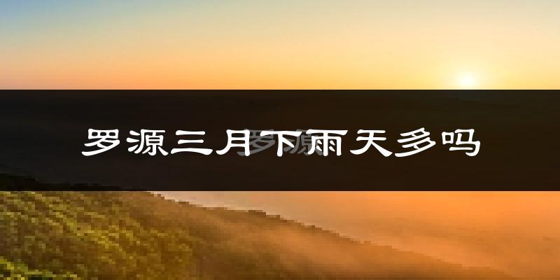 罗源三月下雨天多吗?罗源3月份降雨量多少?