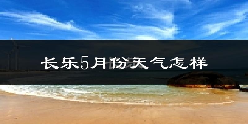 长乐市5月份天气如何?很热吗?