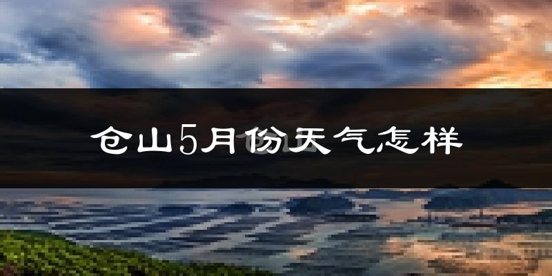 仓山5月份天气怎样?仓山五月冷不冷?