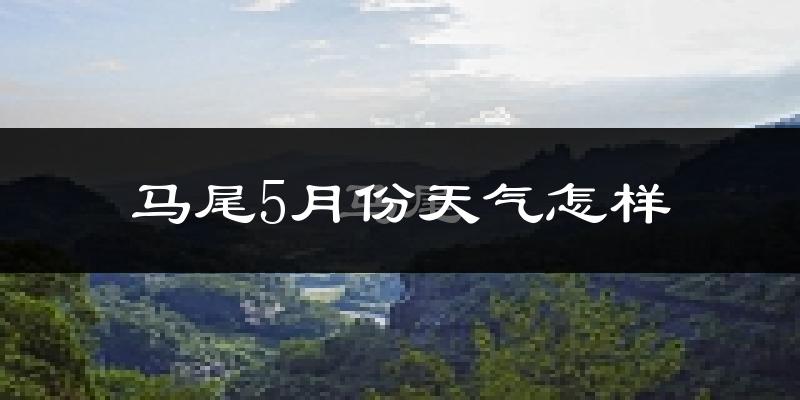 马尾5月份天气怎样?马尾五月冷吗?