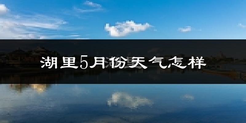 湖里5月份天气怎样?湖里五月冷吗?