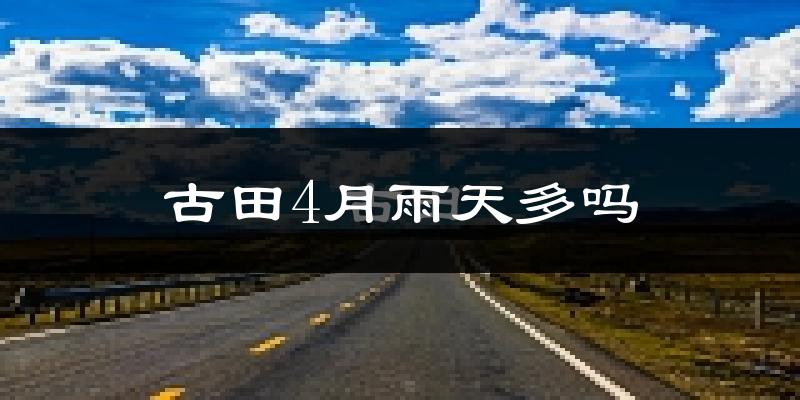 古田4月雨天多吗?
