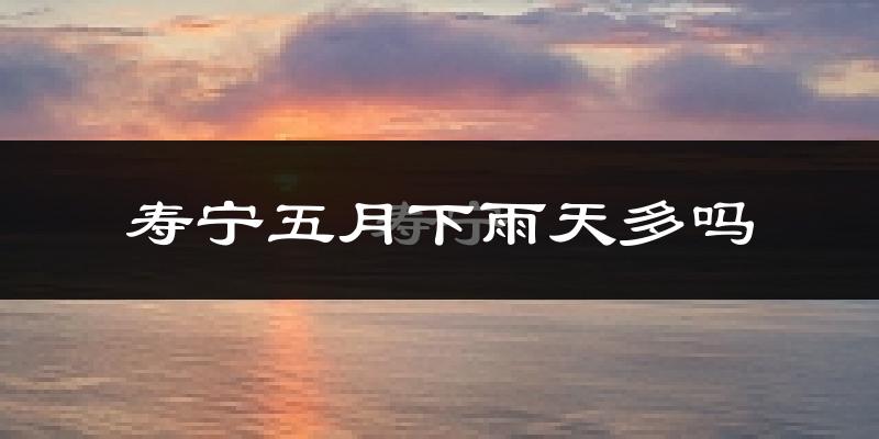 寿宁五月下雨天多吗?寿宁5月份降雨量多少?