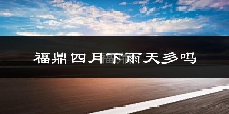 福鼎四月下雨天多吗?福鼎4月份降雨量多少?