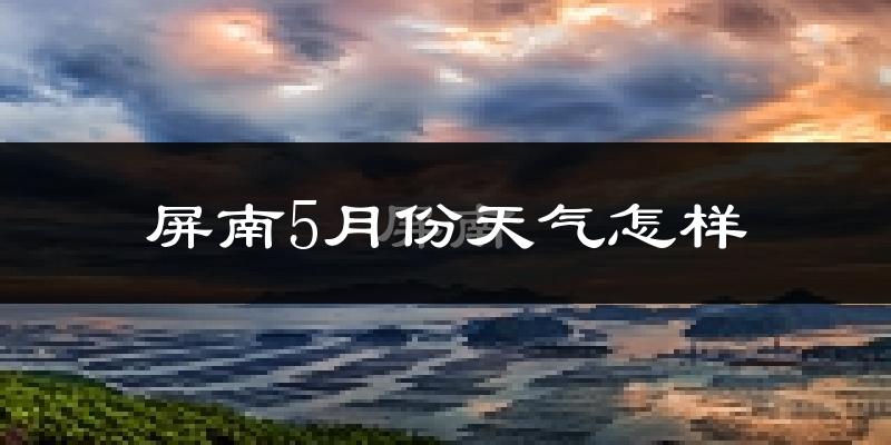 屏南县5月份天气如何?很热吗?