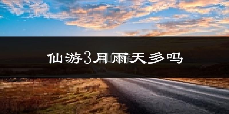 仙游3月雨天多吗?