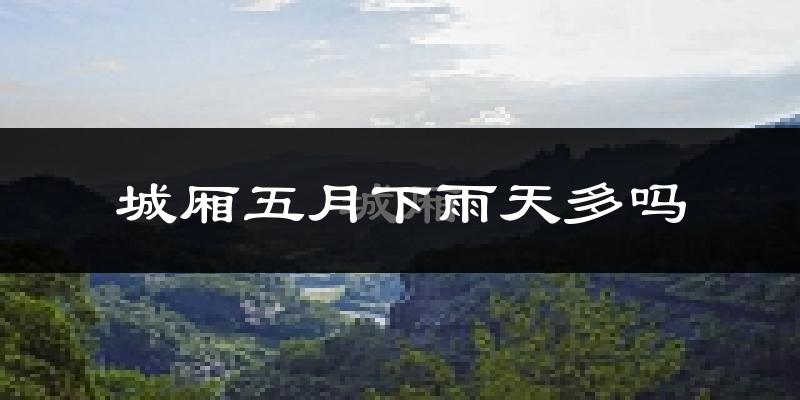 城厢五月下雨天多吗?城厢5月份降雨量多少?