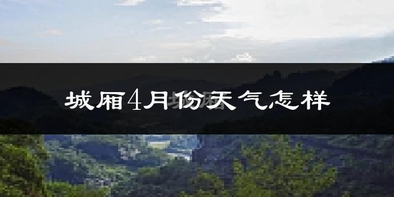 城厢4月份天气怎样?城厢四月冷不冷?