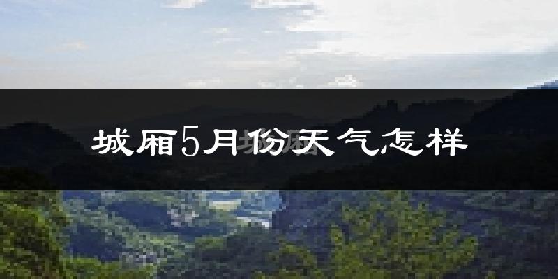 城厢5月份天气怎样?城厢五月冷吗?