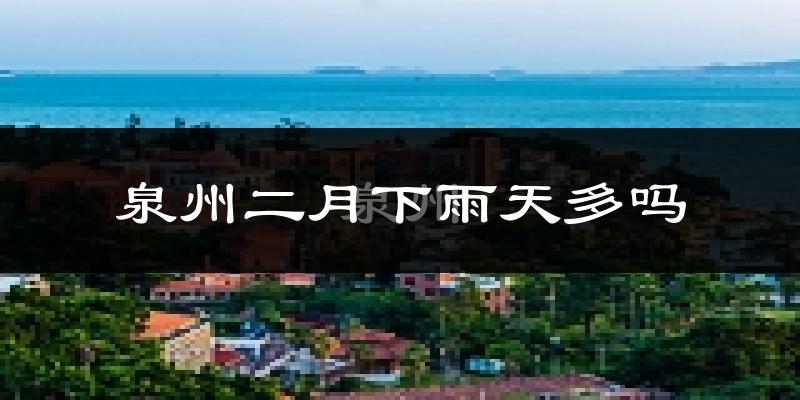 泉州二月下雨天多吗?泉州2月份降雨量多少?