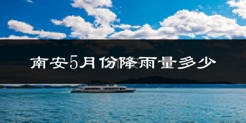 南安5月份降雨量多少?南安五月下雨多吗?
