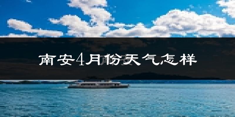 南安市4月份天气如何?冷热情况怎么样?