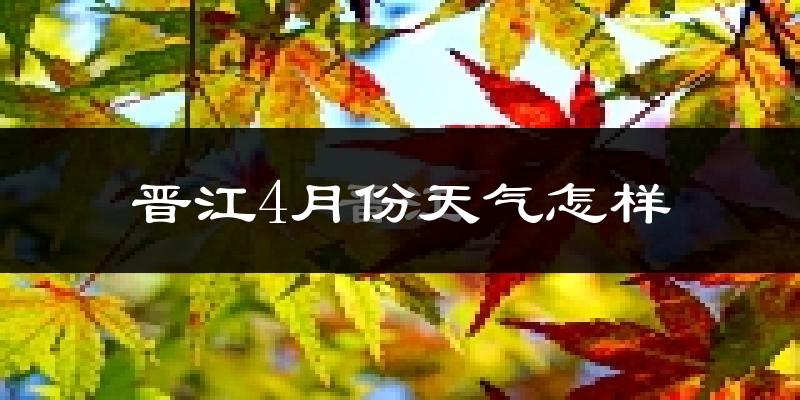 晋江市4月份天气如何?冷热情况怎么样?