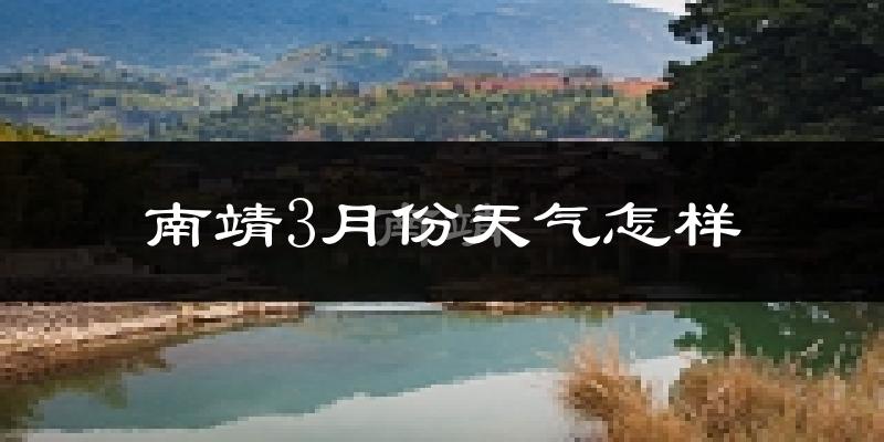 南靖县3月份天气如何?冷热情况怎么样?