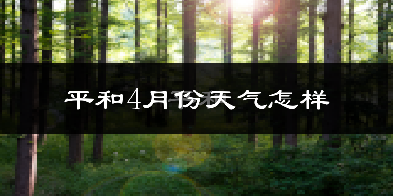 平和县4月份天气如何?冷热情况怎么样?