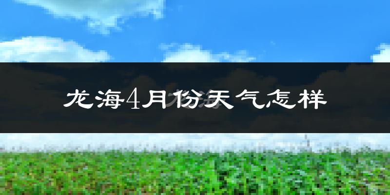 龙海市4月份天气如何?冷热情况分析